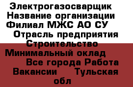 Электрогазосварщик › Название организации ­ Филиал МЖС АО СУ-155 › Отрасль предприятия ­ Строительство › Минимальный оклад ­ 45 000 - Все города Работа » Вакансии   . Тульская обл.